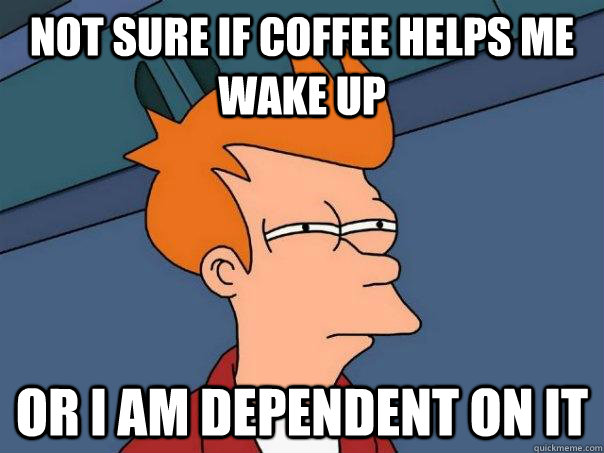 Not sure if coffee helps me wake up or I am dependent on it  Futurama Fry