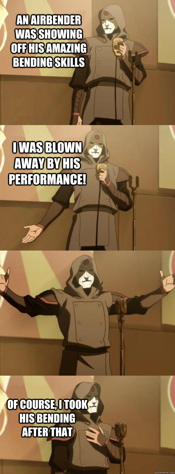 An airbender was showing off his amazing bending skills  of course, i took his bending after that i was blown away by his performance!  Bad Joke Amon