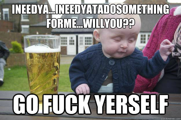 ineedya...ineedyatadosomething
forme...willyou?? go fuck yerself  drunk baby