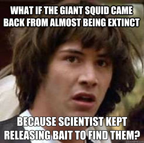 What if the giant squid came back from almost being extinct because scientist kept releasing bait to find them?  conspiracy keanu