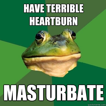 Have terrible heartburn masturbate - Have terrible heartburn masturbate  Foul Bachelor Frog