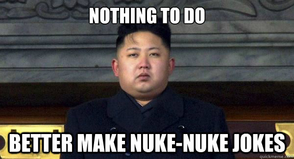 Nothing to do better make nuke-nuke jokes - Nothing to do better make nuke-nuke jokes  NOTHING TO DO