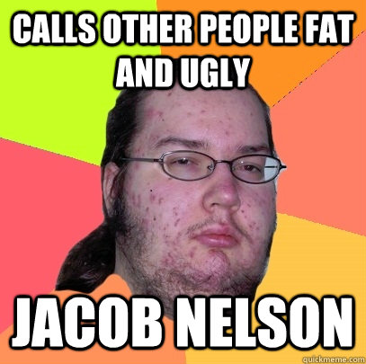 calls other people fat and ugly jacob nelson  Butthurt Dweller