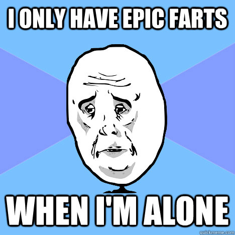 I only have epic farts when i'm alone  Okay Guy