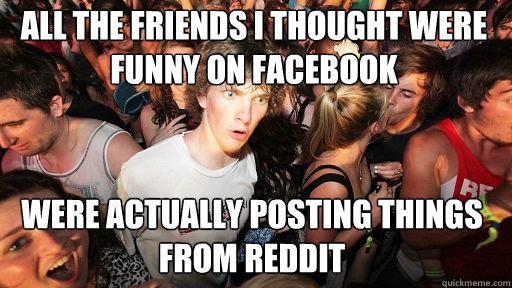 All the friends I thought were funny on facebook
 were actually posting things from reddit - All the friends I thought were funny on facebook
 were actually posting things from reddit  Sudden Clarity Clarence