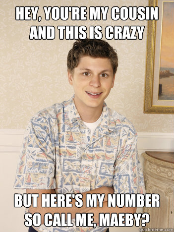 Hey, you're my cousin
and this is crazy but here's my number
so call me, maeby?  George Michael Bluth