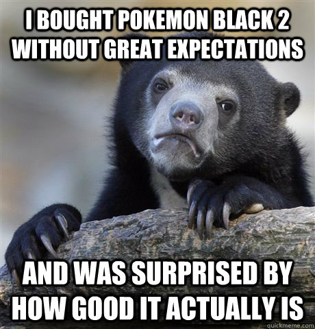 I bought Pokemon Black 2 without great expectations And was surprised by how good it actually is  Confession Bear