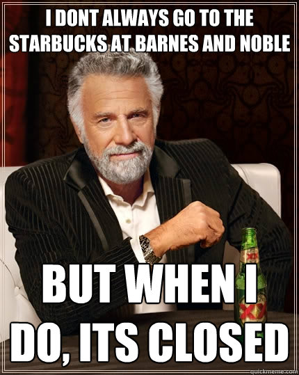 i dont always go to the starbucks at barnes and noble but when i do, its closed  The Most Interesting Man In The World