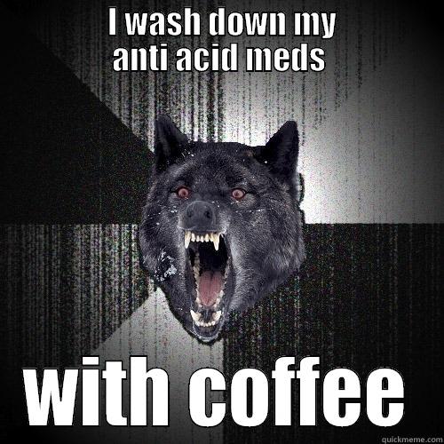                I WASH DOWN MY               ANTI ACID MEDS WITH COFFEE Insanity Wolf