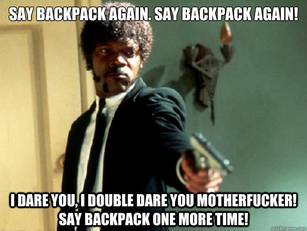 Say backpack again. SAY BACKPACK again! I dare you, I double dare you motherfucker! Say backpack one more time! - Say backpack again. SAY BACKPACK again! I dare you, I double dare you motherfucker! Say backpack one more time!  Say It Again Sam