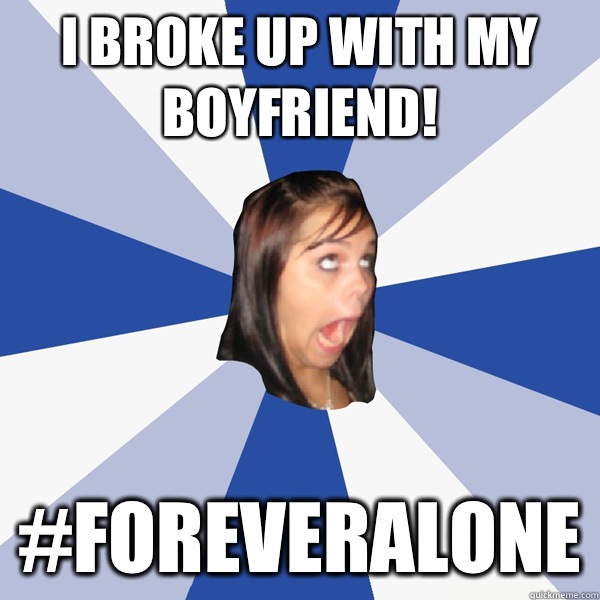 I broke up with my boyfriend!  #foreveralone  Annoying Facebook Girl