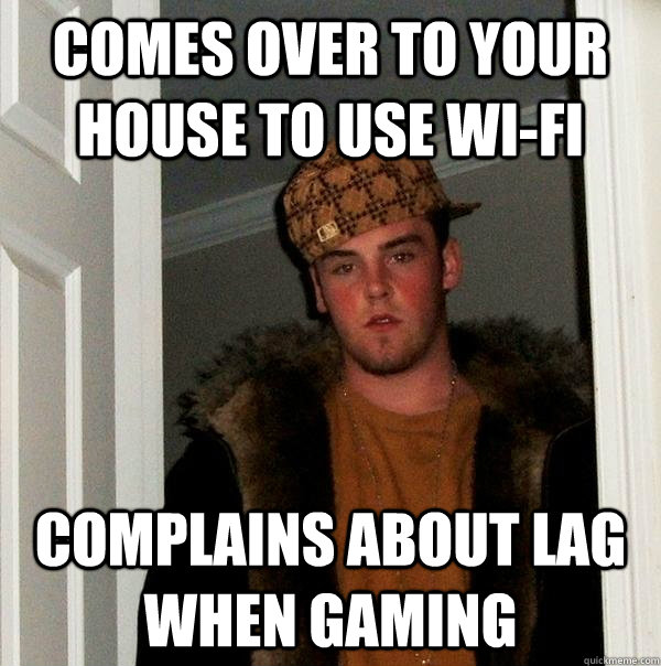 comes over to your house to use wi-fi complains about lag when gaming - comes over to your house to use wi-fi complains about lag when gaming  Scumbag Steve