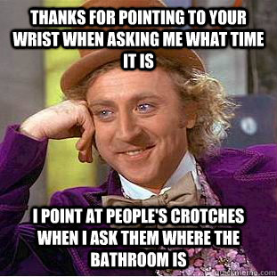 Thanks for pointing to your wrist when asking me what time it is I point at people's crotches when I ask them where the bathroom is  Condescending Wonka