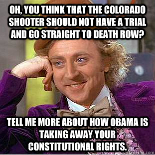 Oh, you think that the Colorado shooter should not have a trial and go straight to death row? Tell me more about how Obama is taking away your constitutional rights.  Condescending Wonka