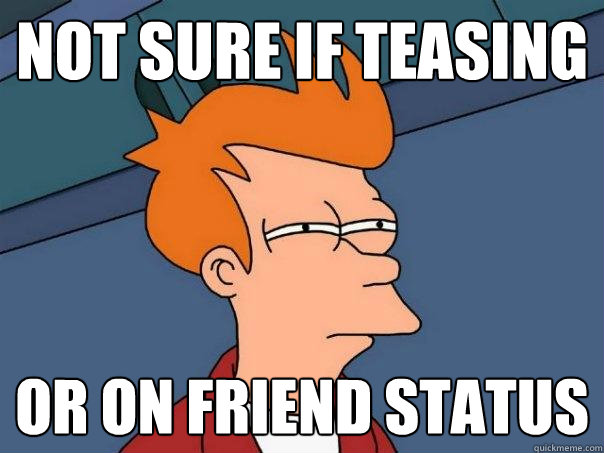 not sure if teasing or on friend status  Futurama Fry