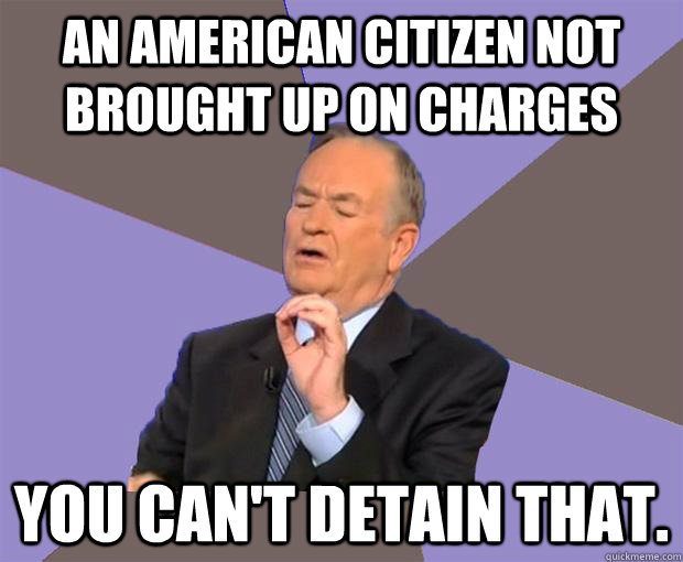 An American citizen not brought up on charges You can't detain that.  Bill O Reilly