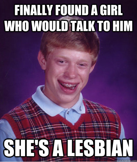 Finally found a girl who would talk to him She's a lesbian  Bad Luck Brian