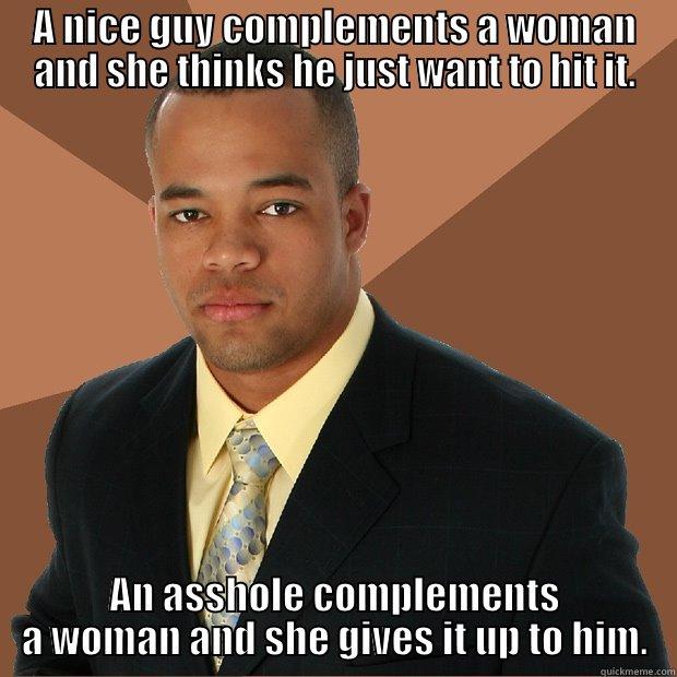 A NICE GUY COMPLEMENTS A WOMAN AND SHE THINKS HE JUST WANT TO HIT IT. AN ASSHOLE COMPLEMENTS A WOMAN AND SHE GIVES IT UP TO HIM. Successful Black Man