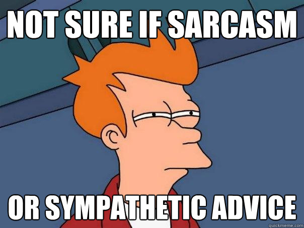 not sure if sarcasm Or sympathetic advice  Futurama Fry