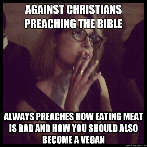 Against Christians preaching the bible Always preaches how eating meat is bad and how you should also become a vegan  