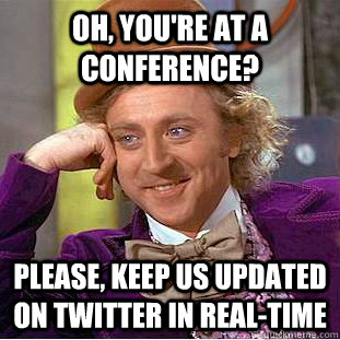 Oh, you're at a conference? Please, keep us updated on Twitter in real-time  Condescending Wonka