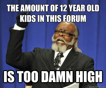 the amount of 12 year old kids in this forum is too damn high  Too Damn High