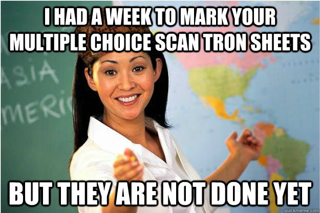 I had a week to mark your multiple choice scan tron sheets But they are not done yet   Scumbag Teacher