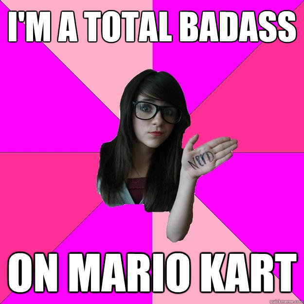 I'm a total badass on mario kart  Idiot Nerd Girl