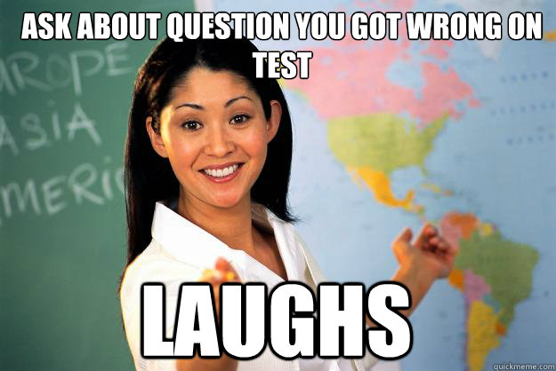 Ask about question you got wrong on test laughs  Unhelpful High School Teacher