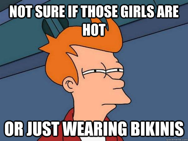 Not sure if those girls are hot Or just wearing bikinis - Not sure if those girls are hot Or just wearing bikinis  Futurama Fry