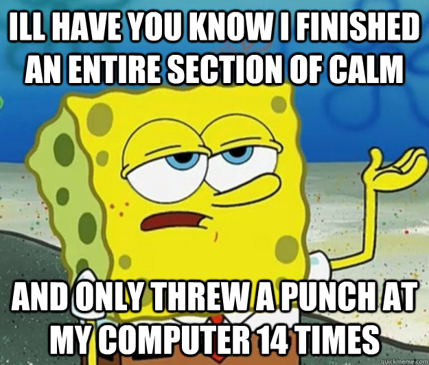 ill have you know i finished an entire section of calm  and only threw a punch at my computer 14 times  Tough Spongebob