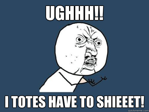 UGHHH!! I totes have to shieeet! - UGHHH!! I totes have to shieeet!  Y U No