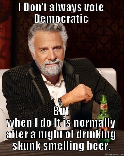 I DON'T ALWAYS VOTE DEMOCRATIC BUT WHEN I DO IT IS NORMALLY AFTER A NIGHT OF DRINKING SKUNK SMELLING BEER. The Most Interesting Man In The World