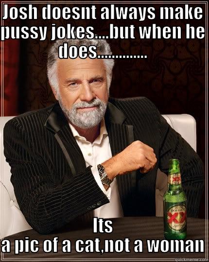 JOSH DOESNT ALWAYS MAKE PUSSY JOKES....BUT WHEN HE DOES.............. ITS A PIC OF A CAT,NOT A WOMAN The Most Interesting Man In The World