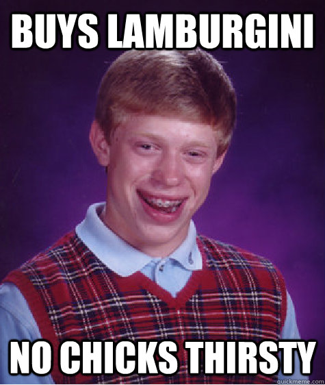 buys lamburgini no chicks thirsty   Bad Luck Brian