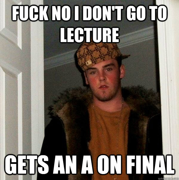 Fuck no I don't go to lecture Gets an A on Final  Scumbag Steve