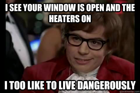 I see your window is open and the heaters on i too like to live dangerously  Dangerously - Austin Powers