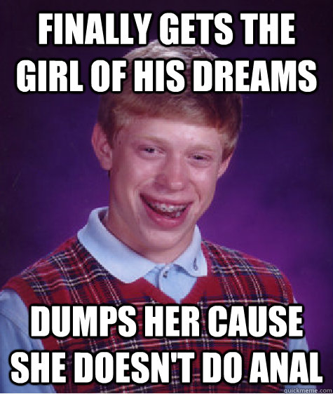 finally gets the girl of his dreams dumps her cause she doesn't do anal  Bad Luck Brian