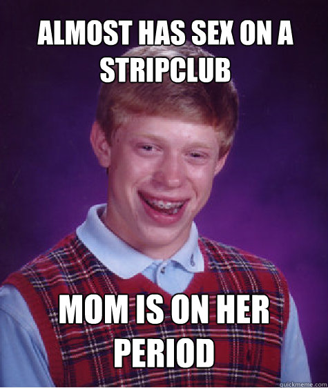 Almost has sex on a stripclub Mom is on her period  Bad Luck Brian