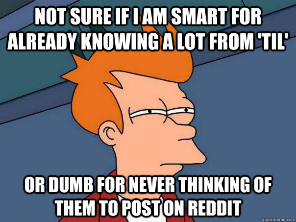 not sure if i am smart for already knowing a lot from 'TIL' or dumb for never thinking of them to post on reddit - not sure if i am smart for already knowing a lot from 'TIL' or dumb for never thinking of them to post on reddit  Futurama Fry