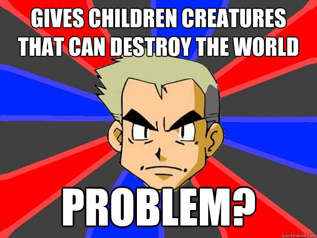 Gives children creatures that can destroy the world Problem?  Professor Oak