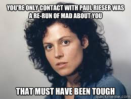 You're only contact with paul rieser was a re-run of mad about you ThAT MUST HAVE BEEN TOUGH  Ripley