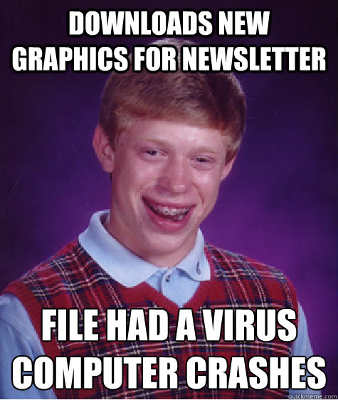 Downloads new graphics for newsletter File had a virus
computer crashes   Bad Luck Brian