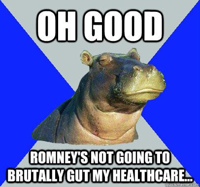 Oh Good Romney's not going to brutally gut my healthcare...  Skeptical Hippo