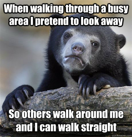 When walking through a busy area I pretend to look away So others walk around me and I can walk straight  Confession Bear