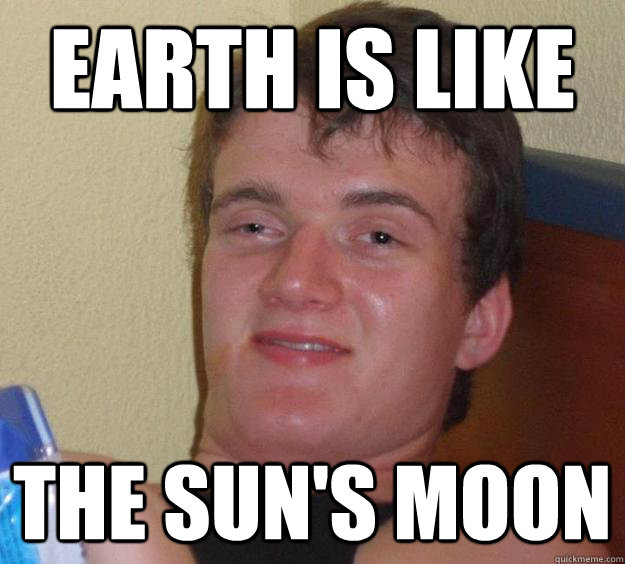 earth is like the sun's moon  10 Guy