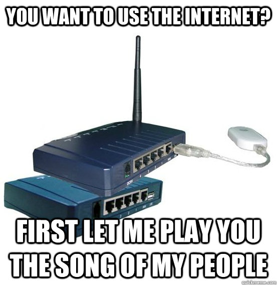 you want to use the internet? first let me play you the song of my people  