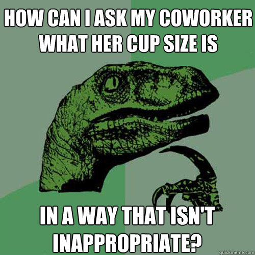 how can i ask my coworker what her cup size is in a way that isn't inappropriate?  Philosoraptor