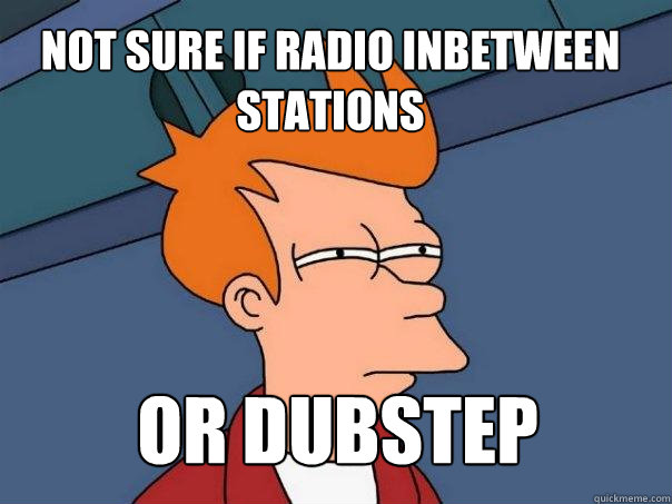 not sure if radio inbetween stations or dubstep  Futurama Fry