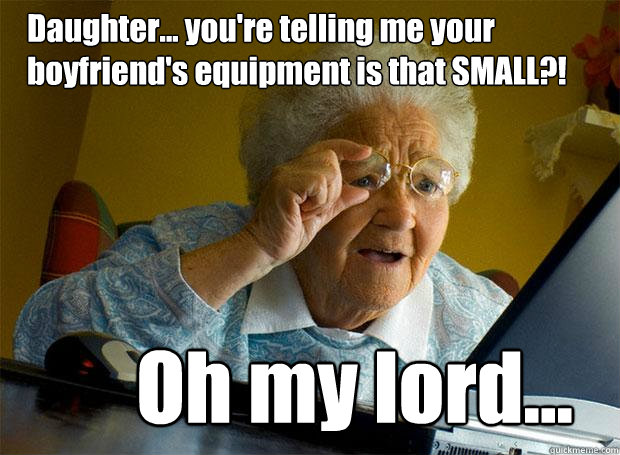 Daughter... you're telling me your boyfriend's equipment is that SMALL?! Oh my lord...  Grandma finds the Internet